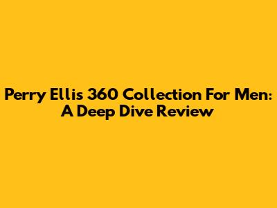 Perry Ellis 360 Collection For Men: A Deep Dive Review