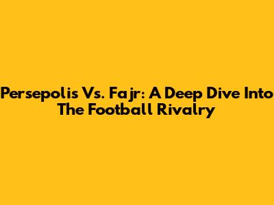 Persepolis Vs. Fajr: A Deep Dive Into The Football Rivalry
