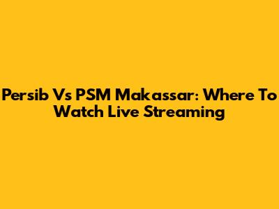 Persib Vs PSM Makassar: Where To Watch Live Streaming