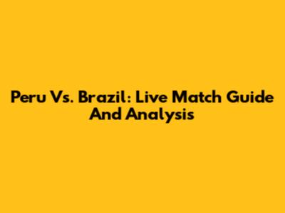 Peru Vs. Brazil: Live Match Guide And Analysis