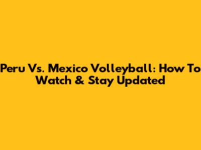 Peru Vs. Mexico Volleyball: How To Watch & Stay Updated