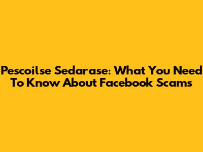 Pescoilse Sedarase: What You Need To Know About Facebook Scams