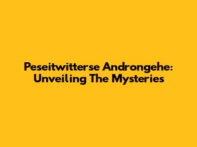 Peseitwitterse Androngehe: Unveiling The Mysteries