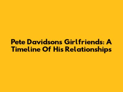 Pete Davidson's Girlfriends: A Timeline Of His Relationships