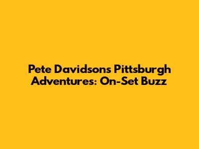 Pete Davidson's Pittsburgh Adventures: On-Set Buzz