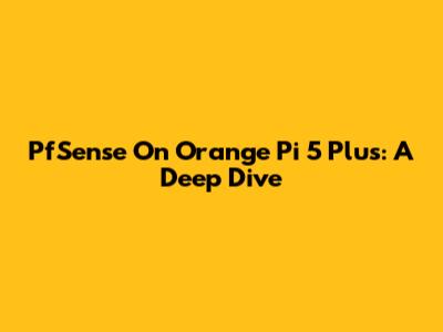 PfSense On Orange Pi 5 Plus: A Deep Dive