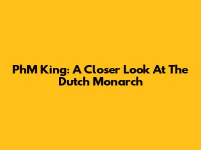 PhM King: A Closer Look At The Dutch Monarch