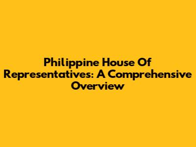 Philippine House Of Representatives: A Comprehensive Overview