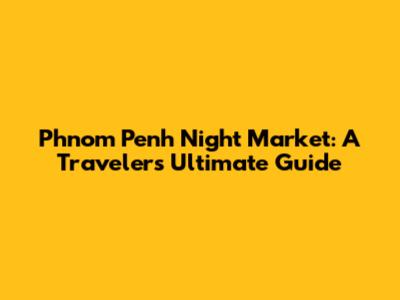 Phnom Penh Night Market: A Traveler's Ultimate Guide