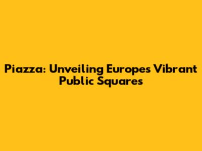 Piazza: Unveiling Europe's Vibrant Public Squares