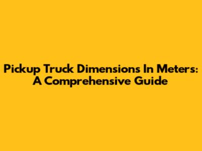 Pickup Truck Dimensions In Meters: A Comprehensive Guide