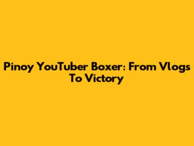 Pinoy YouTuber Boxer: From Vlogs To Victory