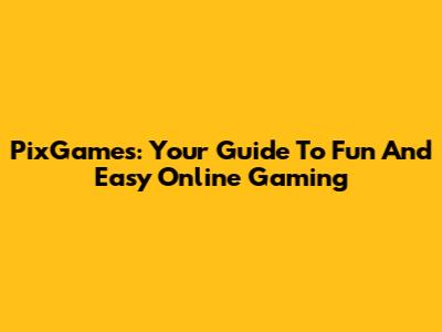 PixGames: Your Guide To Fun And Easy Online Gaming