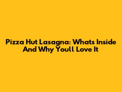 Pizza Hut Lasagna: What's Inside And Why You'll Love It