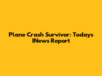 Plane Crash Survivor: Today's INews Report