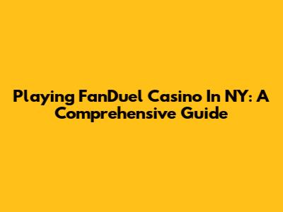 Playing FanDuel Casino In NY: A Comprehensive Guide