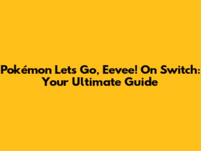 Pokémon Let's Go, Eevee! On Switch: Your Ultimate Guide