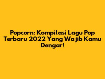 Popcorn: Kompilasi Lagu Pop Terbaru 2022 Yang Wajib Kamu Dengar!