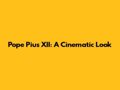 Pope Pius XII: A Cinematic Look