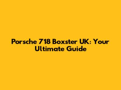 Porsche 718 Boxster UK: Your Ultimate Guide