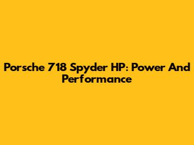 Porsche 718 Spyder HP: Power And Performance