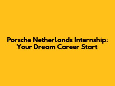 Porsche Netherlands Internship: Your Dream Career Start