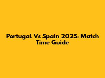 Portugal Vs Spain 2025: Match Time Guide