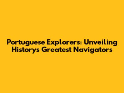Portuguese Explorers: Unveiling History's Greatest Navigators