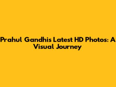 Prahul Gandhi's Latest HD Photos: A Visual Journey