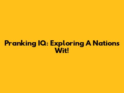 Pranking IQ: Exploring A Nation's Wit!