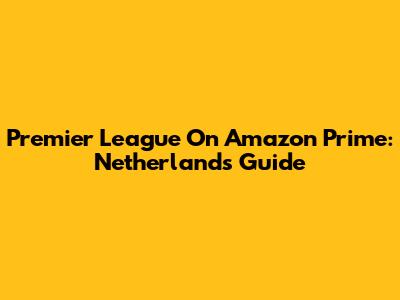 Premier League On Amazon Prime: Netherlands Guide