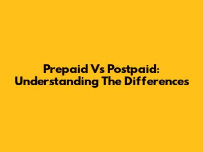 Prepaid Vs Postpaid: Understanding The Differences