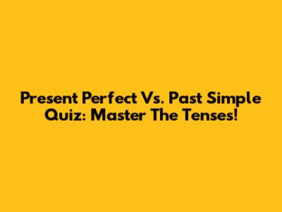 Present Perfect Vs. Past Simple Quiz: Master The Tenses!