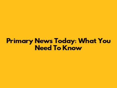 Primary News Today: What You Need To Know