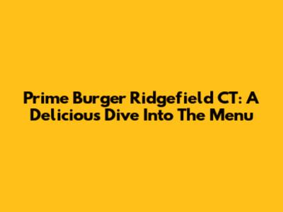 Prime Burger Ridgefield CT: A Delicious Dive Into The Menu