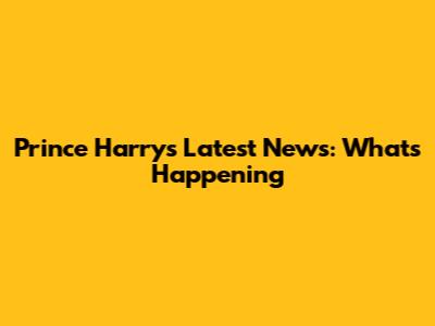 Prince Harry's Latest News: What's Happening