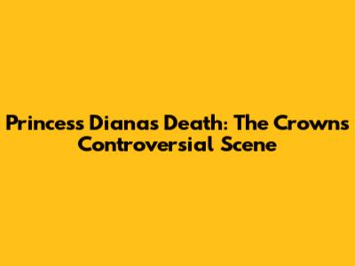 Princess Diana's Death: The Crown's Controversial Scene