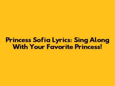 Princess Sofia Lyrics: Sing Along With Your Favorite Princess!