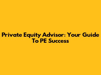 Private Equity Advisor: Your Guide To PE Success