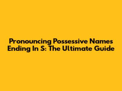 Pronouncing Possessive Names Ending In S: The Ultimate Guide