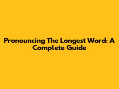 Pronouncing The Longest Word: A Complete Guide