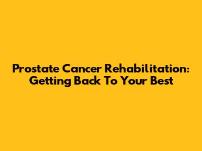 Prostate Cancer Rehabilitation: Getting Back To Your Best