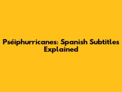 Pséiphurricanes: Spanish Subtitles Explained