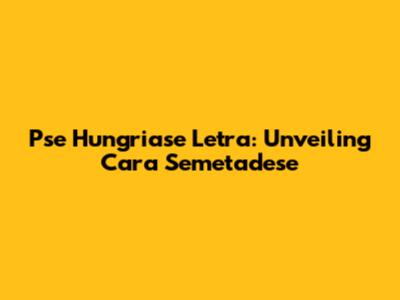 Pse Hungriase Letra: Unveiling Cara Semetadese