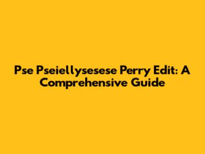Pse Pseiellysesese Perry Edit: A Comprehensive Guide