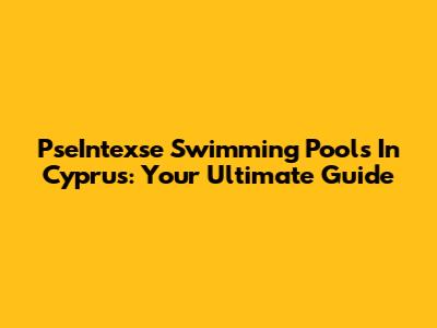 PseIntexse Swimming Pools In Cyprus: Your Ultimate Guide