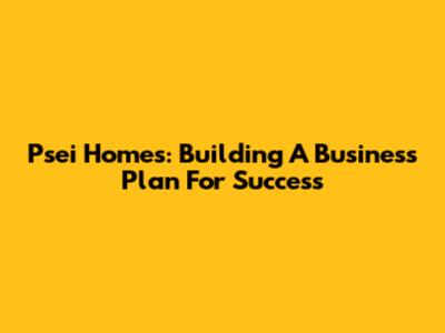 Psei Homes: Building A Business Plan For Success