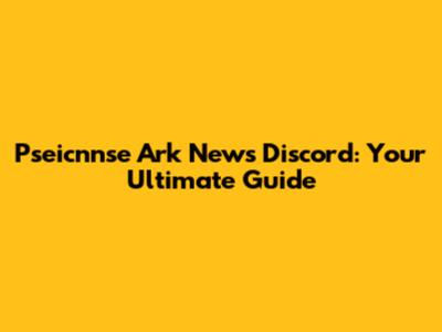 Pseicnnse Ark News Discord: Your Ultimate Guide