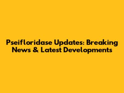 Pseifloridase Updates: Breaking News & Latest Developments
