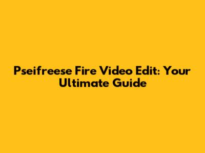 Pseifreese Fire Video Edit: Your Ultimate Guide